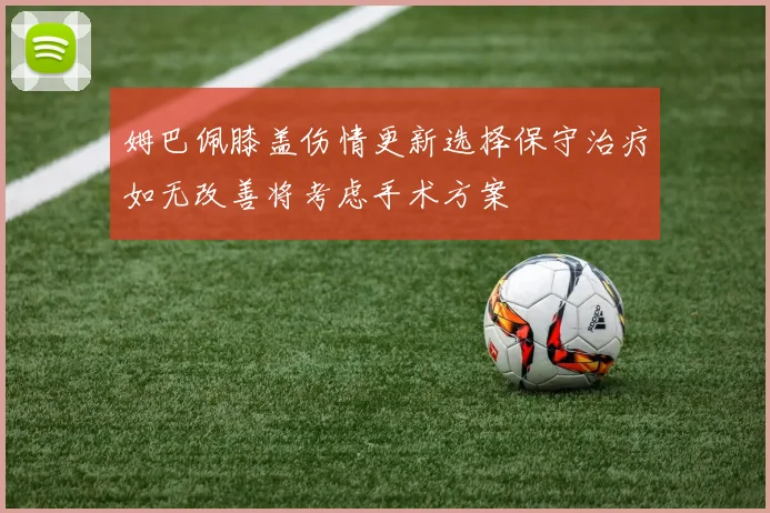 姆巴佩膝盖伤情更新选择保守治疗如无改善将考虑手术方案