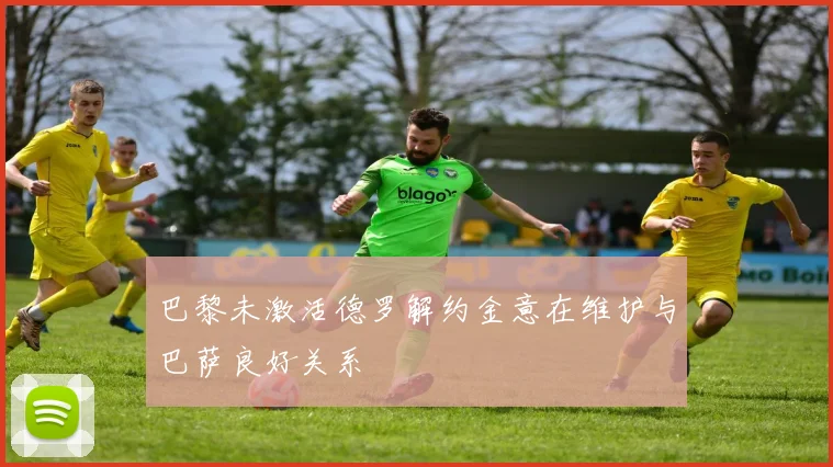 巴黎未激活德罗解约金意在维护与巴萨良好关系