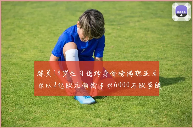 球员18岁生日德转身价榜揭晓亚马尔以2亿欧元领衔卡尔6000万欧紧随其后