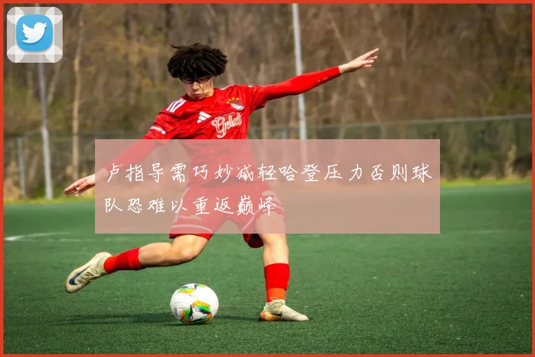 卢指导需巧妙减轻哈登压力否则球队恐难以重返巅峰