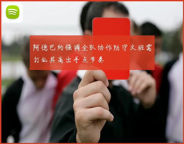 阿德巴约强调全队协作防守文班需打乱其高出手点节奏