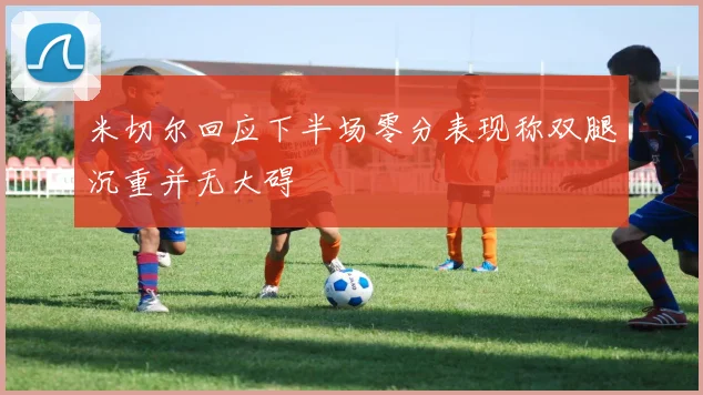 米切尔回应下半场零分表现称双腿沉重并无大碍