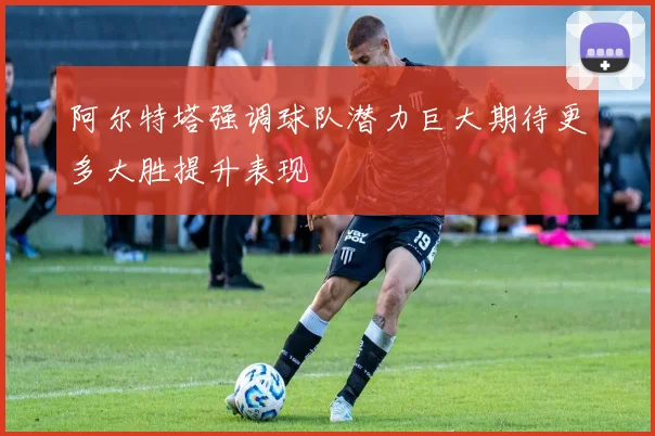 阿尔特塔强调球队潜力巨大期待更多大胜提升表现