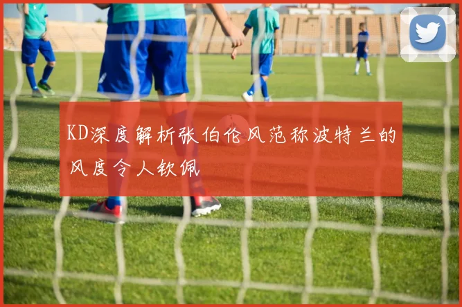 KD深度解析张伯伦风范称波特兰的风度令人钦佩