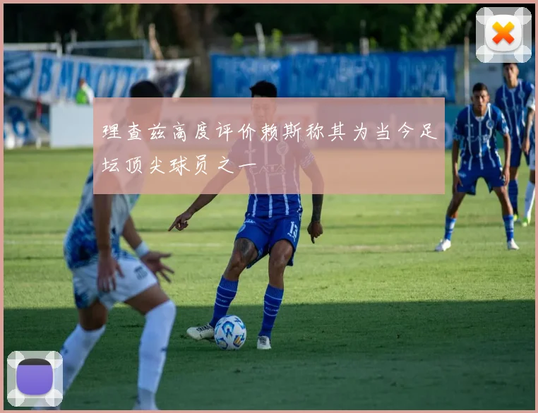理查兹高度评价赖斯称其为当今足坛顶尖球员之一