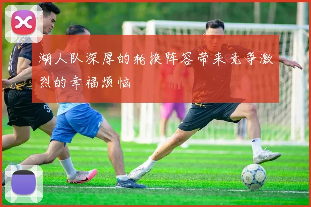 湖人队深厚的轮换阵容带来竞争激烈的幸福烦恼