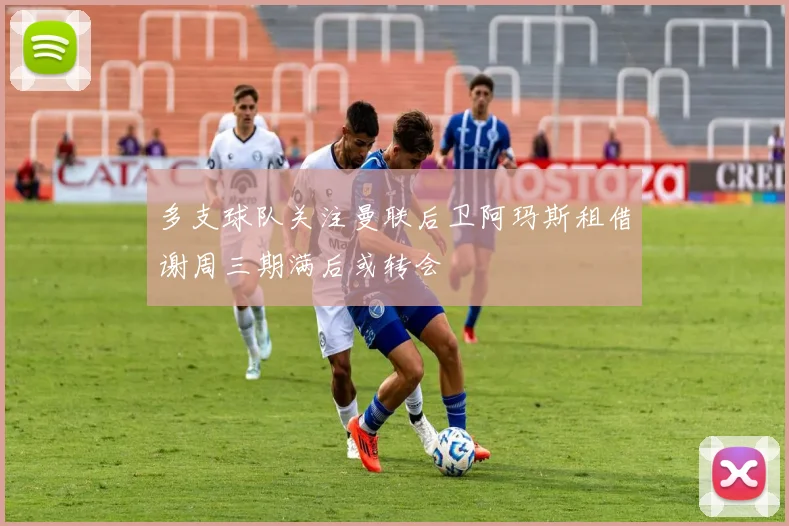 多支球队关注曼联后卫阿玛斯租借谢周三期满后或转会