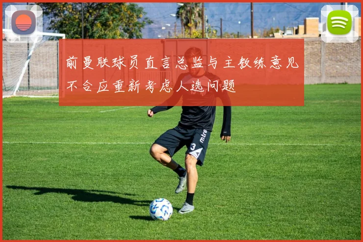 前曼联球员直言总监与主教练意见不合应重新考虑人选问题