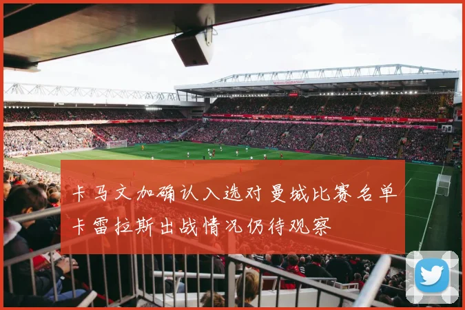 卡马文加确认入选对曼城比赛名单卡雷拉斯出战情况仍待观察