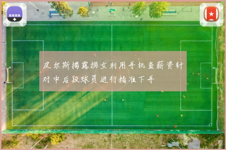 皮尔斯揭露捞女利用手机查薪资针对中后段球员进行精准下手
