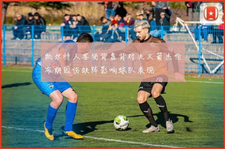 凯尔特人客场背靠背对决火箭杰伦布朗因伤缺阵影响球队表现