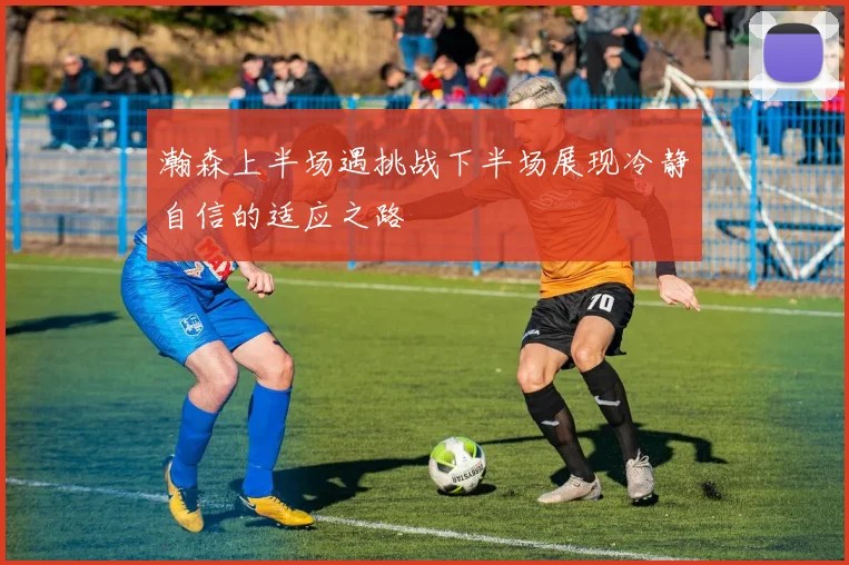 瀚森上半场遇挑战下半场展现冷静自信的适应之路
