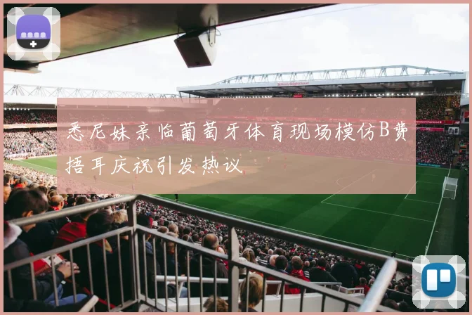 悉尼妹亲临葡萄牙体育现场模仿B费捂耳庆祝引发热议