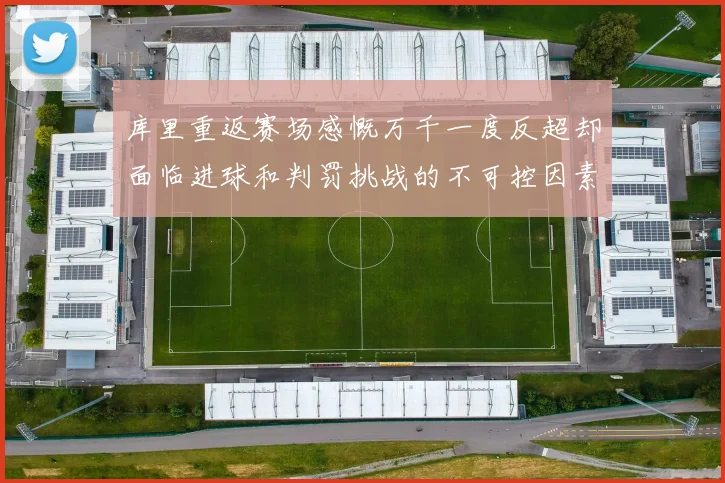 库里重返赛场感慨万千一度反超却面临进球和判罚挑战的不可控因素