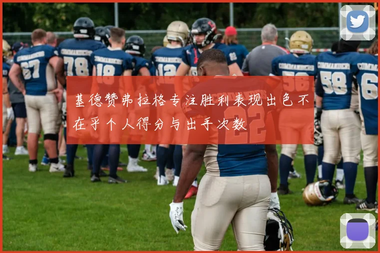 基德赞弗拉格专注胜利表现出色不在乎个人得分与出手次数
