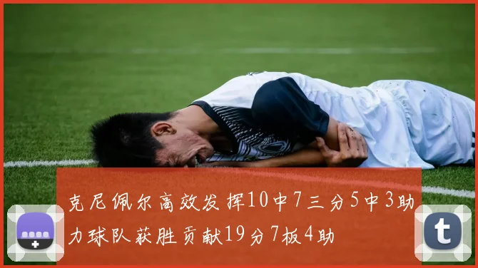 克尼佩尔高效发挥10中7三分5中3助力球队获胜贡献19分7板4助