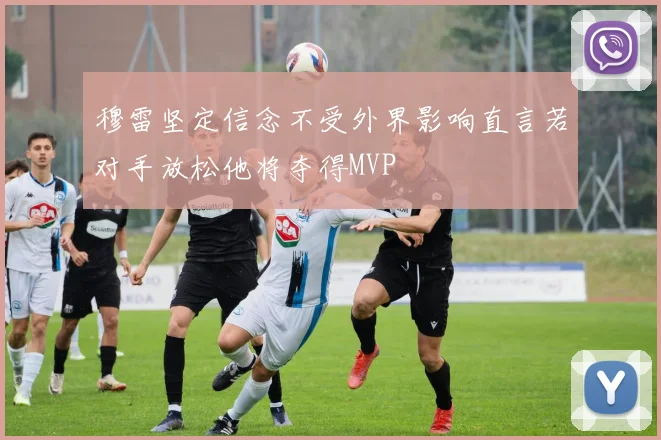 穆雷坚定信念不受外界影响直言若对手放松他将夺得MVP