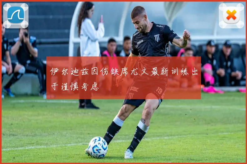 伊尔迪兹因伤缺席尤文最新训练出于谨慎考虑