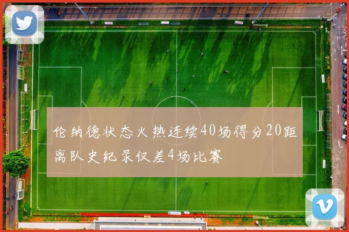 伦纳德状态火热连续40场得分20距离队史纪录仅差4场比赛