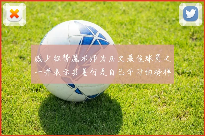 威少称赞魔术师为历史最佳球员之一并表示其善行是自己学习的榜样