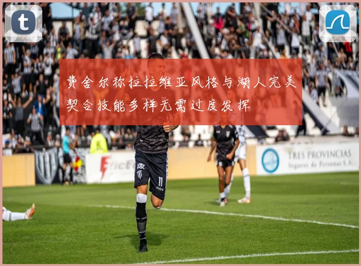 费舍尔称拉拉维亚风格与湖人完美契合技能多样无需过度发挥