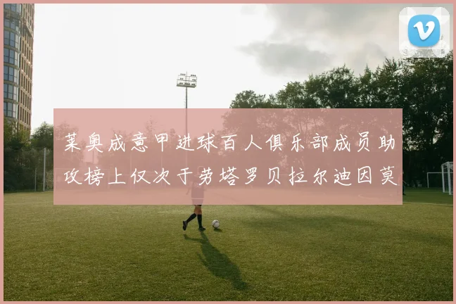 莱奥成意甲进球百人俱乐部成员助攻榜上仅次于劳塔罗贝拉尔迪因莫比莱