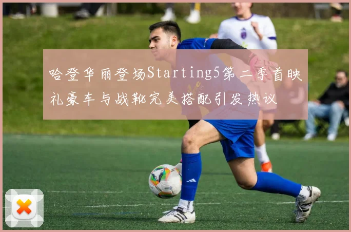 哈登华丽登场Starting5第二季首映礼豪车与战靴完美搭配引发热议