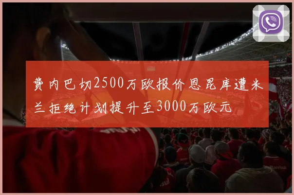 费内巴切2500万欧报价恩昆库遭米兰拒绝计划提升至3000万欧元