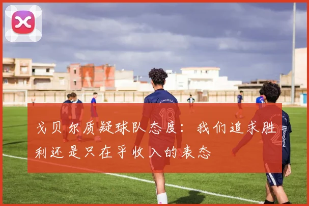 戈贝尔质疑球队态度：我们追求胜利还是只在乎收入的表态