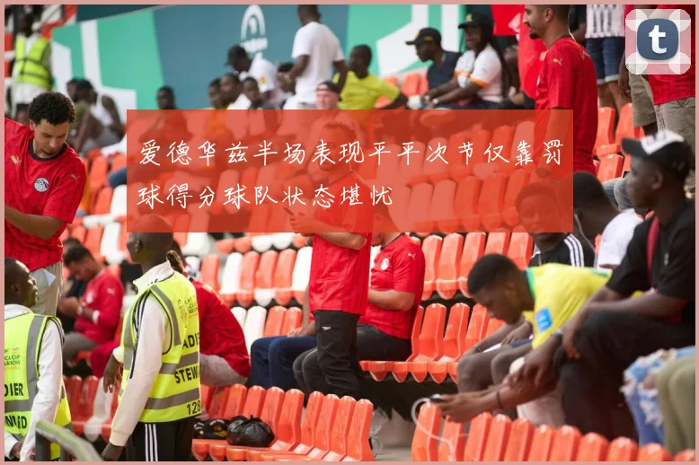 爱德华兹半场表现平平次节仅靠罚球得分球队状态堪忧