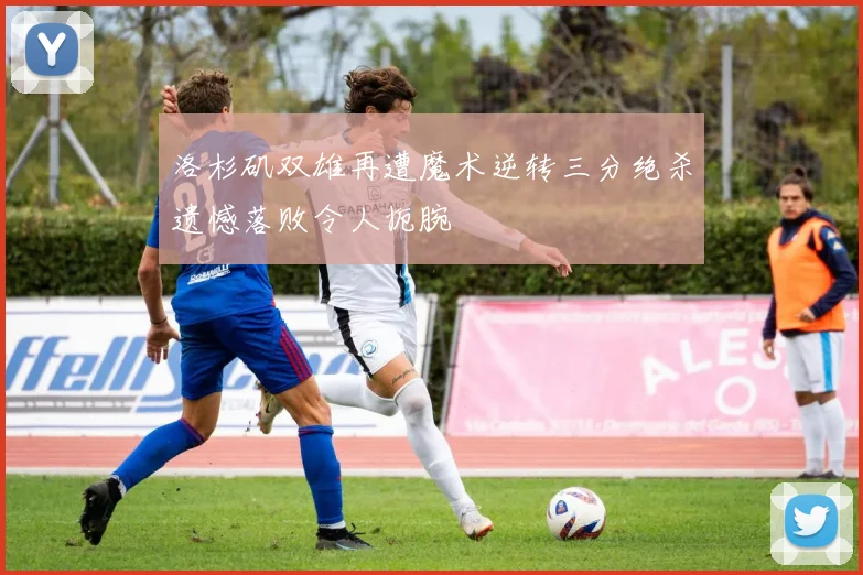 洛杉矶双雄再遭魔术逆转三分绝杀遗憾落败令人扼腕