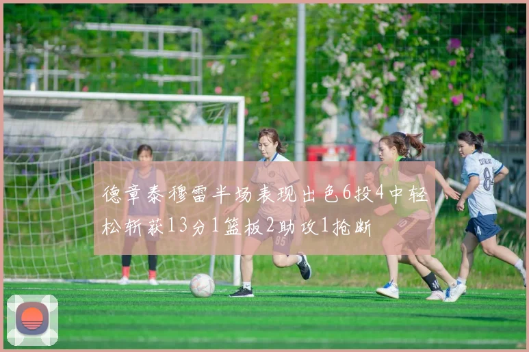 德章泰穆雷半场表现出色6投4中轻松斩获13分1篮板2助攻1抢断