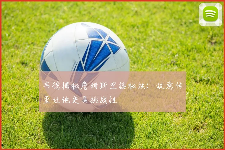 韦德揭秘詹姆斯空接秘诀：故意传歪让他更具挑战性