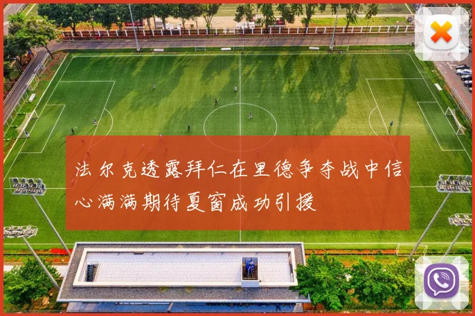 法尔克透露拜仁在里德争夺战中信心满满期待夏窗成功引援