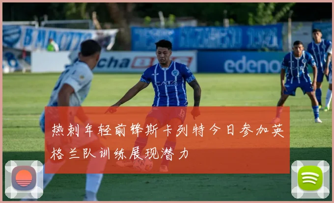热刺年轻前锋斯卡列特今日参加英格兰队训练展现潜力