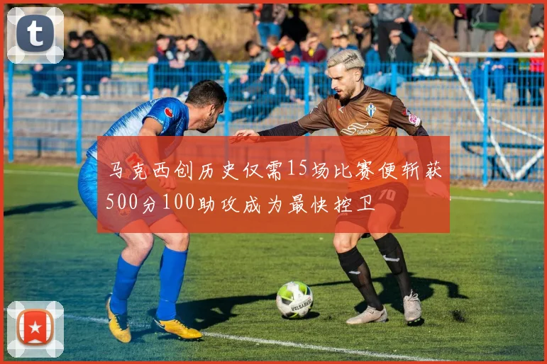 马克西创历史仅需15场比赛便斩获500分100助攻成为最快控卫