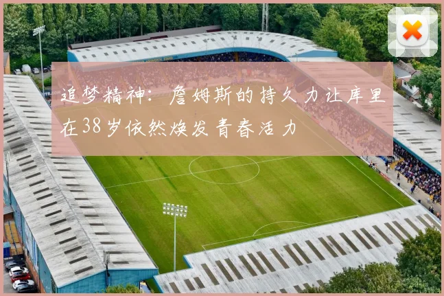 追梦精神：詹姆斯的持久力让库里在38岁依然焕发青春活力