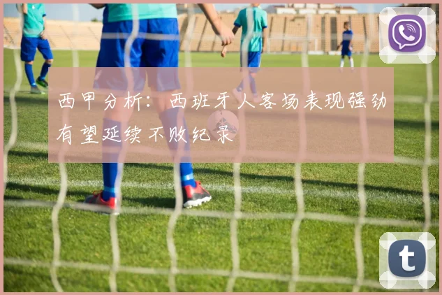 西甲分析：西班牙人客场表现强劲有望延续不败纪录
