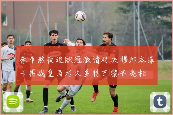 春节熬夜追欧冠激情对决穆帅本菲卡再战皇马尤文多特巴黎齐亮相