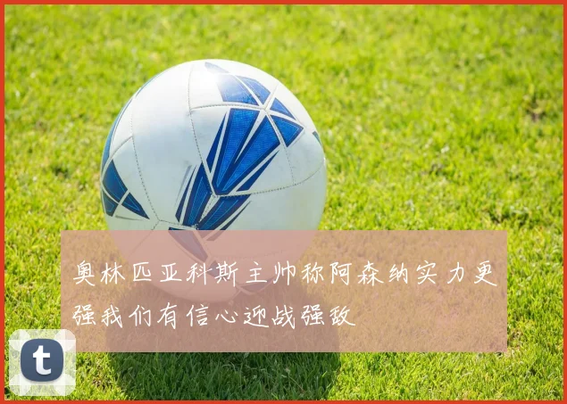 奥林匹亚科斯主帅称阿森纳实力更强我们有信心迎战强敌